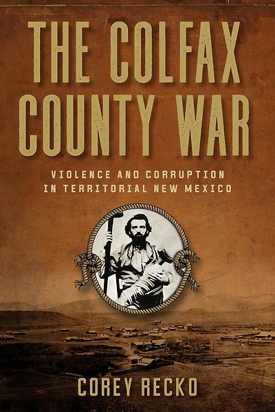The Colfax County War: Violence and Corruption Territorial New Mexico Volume 22