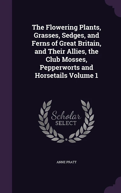 the Flowering Plants, Grasses, Sedges, and Ferns of Great Britain, Their Allies, Club Mosses, Pepperworts Horsetails Volume 1