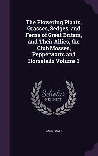 the Flowering Plants, Grasses, Sedges, and Ferns of Great Britain, Their Allies, Club Mosses, Pepperworts Horsetails Volume 1