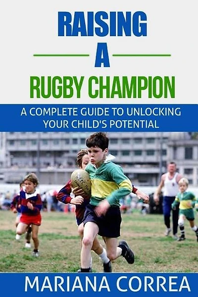Raising a Rugby Champion: A complete guide to unlocking your childs potential