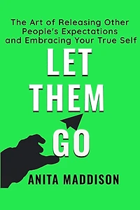 Let Them Go: The Art of Releasing Other People's Expectations and Embracing Your True Self