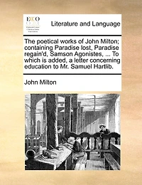 The Poetical Works Of John Milton; Containing Paradise Lost, Paradise Regain'd, Samson Agonistes, ... To Which Is Added, A Letter Concerning Education To Mr. Samuel Hartlib.