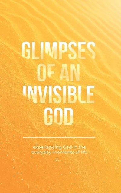 Glimpses of an Invisible God: Experiencing God in the Everyday Moments of Life