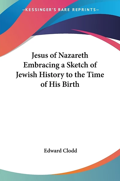Jesus of Nazareth Embracing a Sketch of Jewish History to the Time of His Birth
