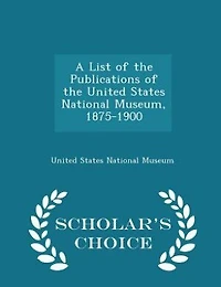 A List of the Publications United States National Museum (1875-1900) - Scholar's Choice Edition