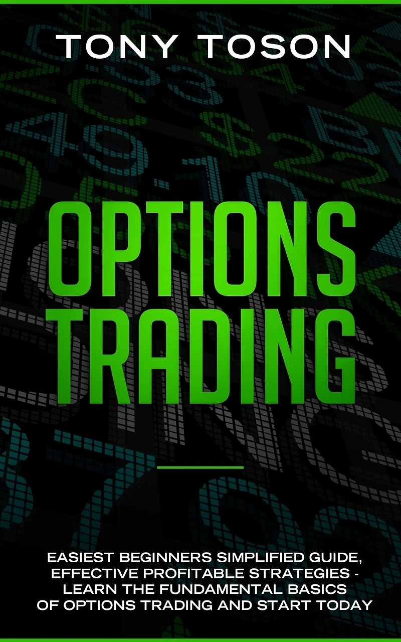 Options Trading: Easiest Beginners Simplified Guide, Effective Profitable Strategies - Learn the Foundamental Basics of Options Trading and Start Today