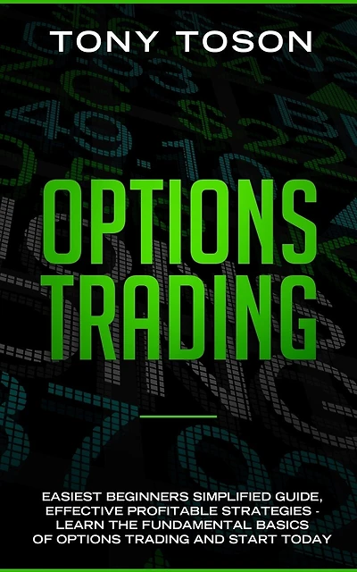 Options Trading: Easiest Beginners Simplified Guide, Effective Profitable Strategies - Learn the Foundamental Basics of Options Trading and Start Today