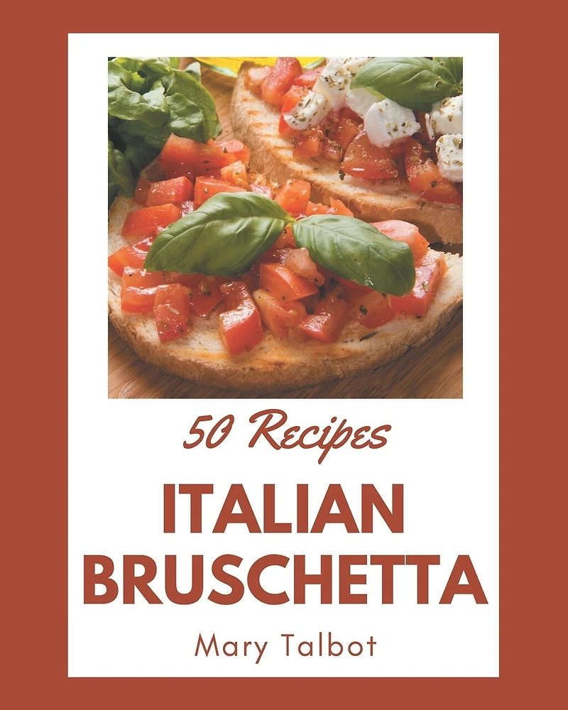 50 Italian Bruschetta Recipes: An One-of-a-kind Italian Bruschetta Cookbook