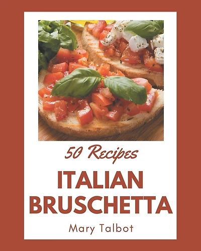 50 Italian Bruschetta Recipes: An One-of-a-kind Italian Bruschetta Cookbook