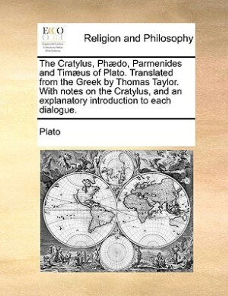 The Cratylus, Phædo, Parmenides And Timæus Of Plato. Translated From The Greek By Thomas Taylor. With Notes On The Cratylus, And An Explanatory Introduction To Each Dialogue.