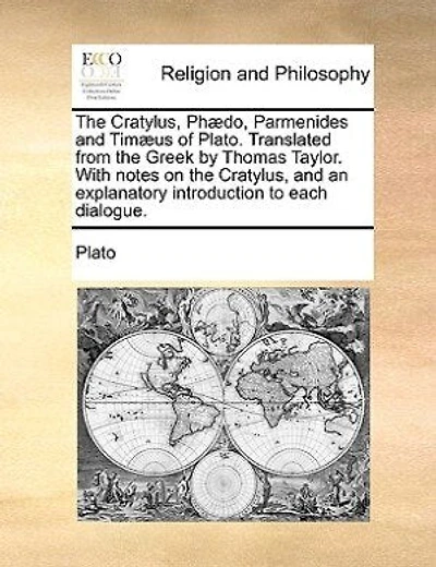 The Cratylus, Phædo, Parmenides And Timæus Of Plato. Translated From The Greek By Thomas Taylor. With Notes On The Cratylus, And An Explanatory Introduction To Each Dialogue.