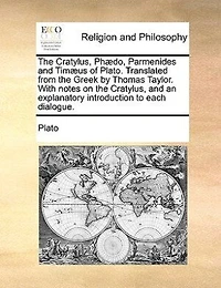 The Cratylus, Phædo, Parmenides And Timæus Of Plato. Translated From The Greek By Thomas Taylor. With Notes On The Cratylus, And An Explanatory Introduction To Each Dialogue.