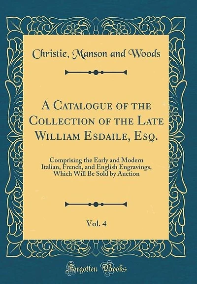 A Catalogue of the Collection Late William Esdaile, Esq., Vol. 4: Comprising Early and Modern Italian, French, English Engravings, Which Will Be Sold by Auct