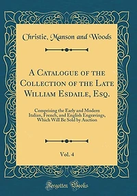 A Catalogue of the Collection Late William Esdaile, Esq., Vol. 4: Comprising Early and Modern Italian, French, English Engravings, Which Will Be Sold by Auct