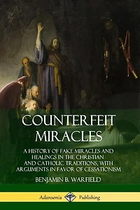 Counterfeit Miracles: A History of Fake Miracles and Healings in the Christian and Catholic Traditions, with Arguments in Favor of Cessationism