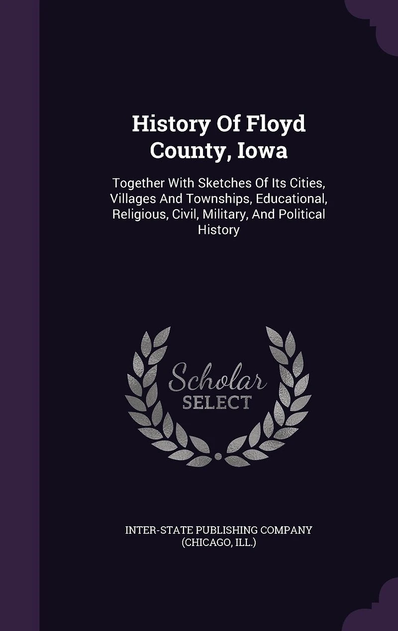 History Of Floyd County, Iowa: Together With Sketches Of Its Cities, Villages And Townships, Educational, Religious, Civil, Military, And Political History