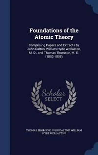 Foundations of the Atomic Theory: Comprising Papers and Extracts by John Dalton, William Hyde Wollaston, M. D., Thomas Thomson, M