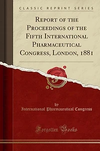Report of the Proceedings Fifth International Pharmaceutical Congress, London, 1881 (Classic Reprint)