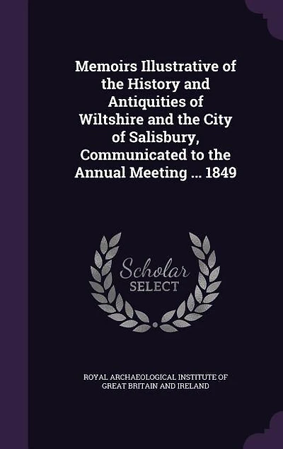 Memoirs Illustrative of the History and Antiquities of Wiltshire and the City of Salisbury, Communicated to the Annual Meeting ... 1849