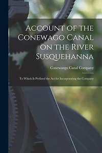 Account of the Conewago Canal on the River Susquehanna: to Which is Prefixed the Act for Incorporating the Company