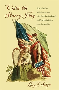 Under the Starry Flag: How a Band of Irish Americans Joined Fenian Revolt and Sparked Crisis over Citizenship