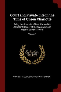 Court and Private Life in the Time of Queen Charlotte: Being the Journals of Mrs. Papendiek
