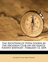 the Reception of Peter Cooper by Arcadian Club on His Eighty-Fourth Birthday: February 12, 1874 (Classic Reprint)