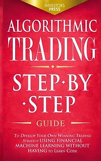 Algorithmic Trading: Step-By-Step Guide to Develop Your Own Winning Trading Strategy Using Financial Machine Learning Without Having to Learn Code