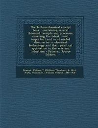 the Techno-Chemical Receipt Book: Containing Several Thousand Receipts and Processes, Covering Latest, Most Important Us