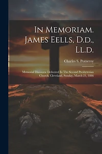 In Memoriam. James Eells, D.d., Ll.d.: Memorial Discourse Delivered In The Second Presbyterian Church, Cleveland, Sunday, March 21, 1886