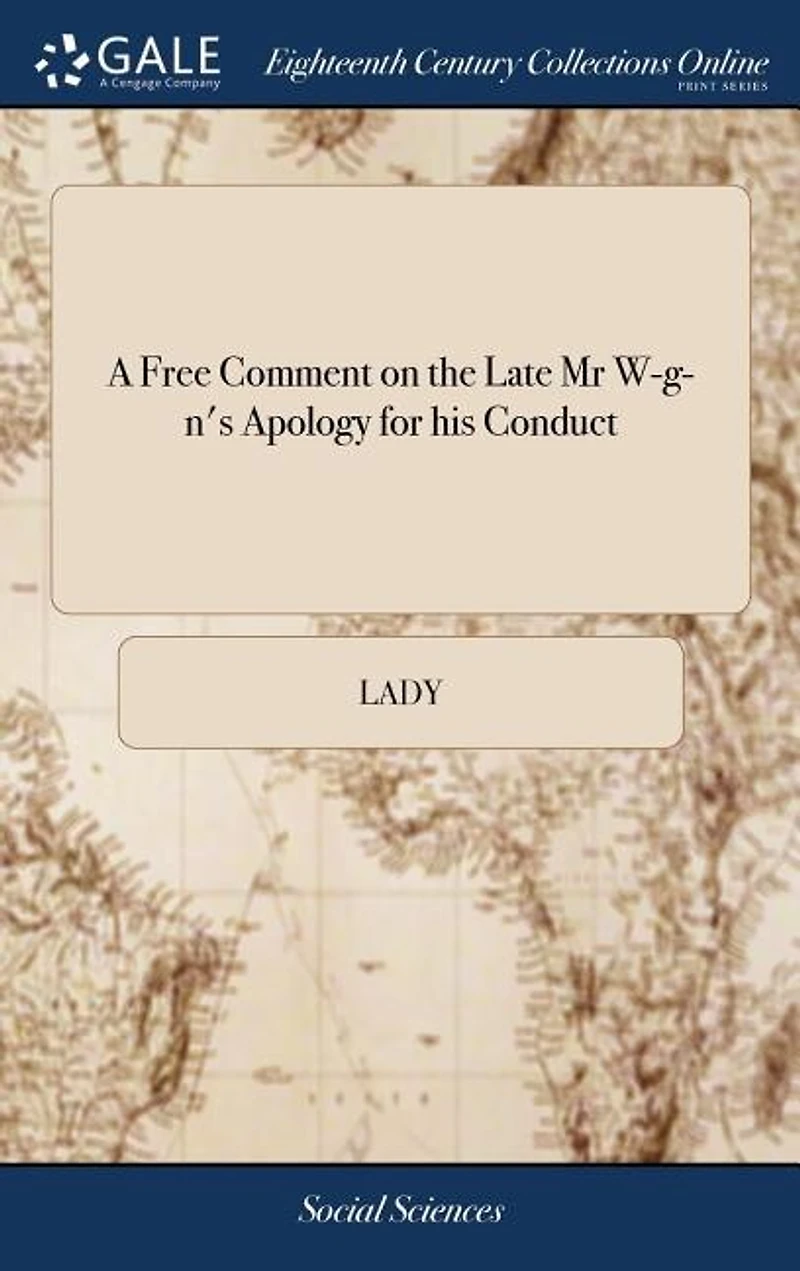A Free Comment on the Late Mr. W-G-N's Apology for His Conduct: Which Clears Up Obscurities of That Celebrated Posthumous Work, and Dissipates Clouds Wh