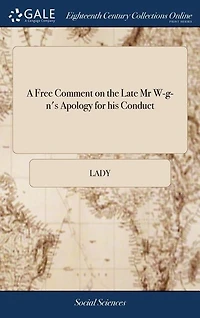 A Free Comment on the Late Mr. W-G-N's Apology for His Conduct: Which Clears Up Obscurities of That Celebrated Posthumous Work, and Dissipates Clouds Wh
