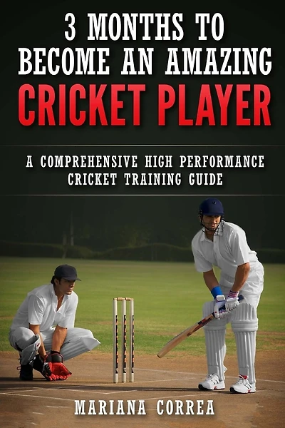 3 MONTHS TO BECOME An AMAZING CRICKET PLAYER: a COMPREHENSIVE HIGH PERFORMANCE CRICKET TRAINING GUIDE