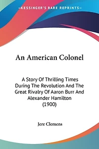 An American Colonel: A Story Of Thrilling Times During The Revolution And The Great Rivalry Of Aaron Burr And Alexander Hamilton (1900)