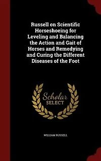 Russell on Scientific Horseshoeing for Leveling and Balancing the Action and Gait of Horses and Remedying and Curing the Different Diseases of the Foot