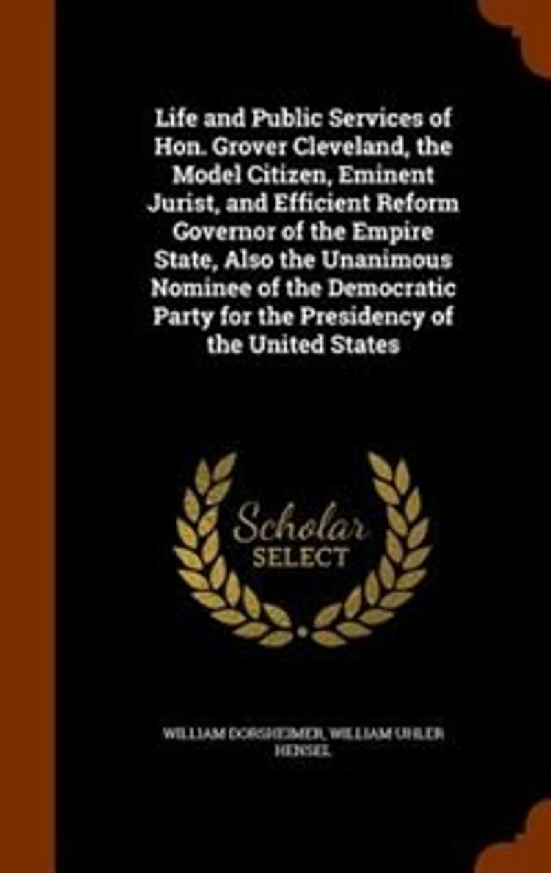 Life and Public Services of Hon. Grover Cleveland, the Model Citizen, Eminent Jurist, Efficient Reform Governor Empire State, Also Unanimous Nominee Democratic Party for Presidency United States
