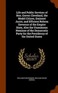 Life and Public Services of Hon. Grover Cleveland, the Model Citizen, Eminent Jurist, Efficient Reform Governor Empire State, Also Unanimous Nominee Democratic Party for Presidency United States