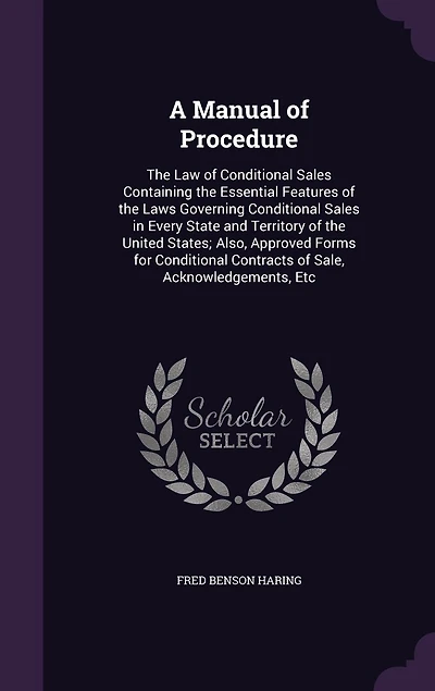 A Manual of Procedure: the Law Conditional Sales Containing Essential Features Laws Governing Every State and Territory United States; Also, Approved Forms for Contracts Sale, Acknowledgements, Etc