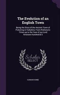 The Evolution of an English Town: Being the Story of the Ancient Town of Pickering in Yorkshire, From Prehistoric Times up to the Yea
