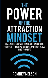The Power of the Attraction Mindset: Discover the Power to Attract Happiness, Prosperity, Motivation, Love and Confidence Into Your Life