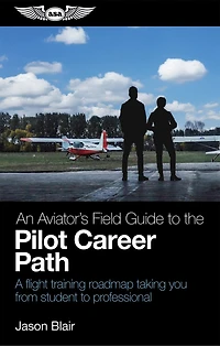 An Aviator's Field Guide to the Pilot Career Path: A flight training roadmap taking you from student professional