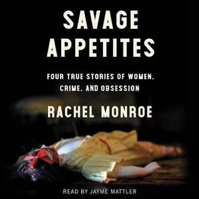 Savage Appetites: Four True Stories Of Women, Crime, And Obsession