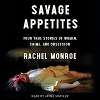 Savage Appetites: Four True Stories Of Women, Crime, And Obsession