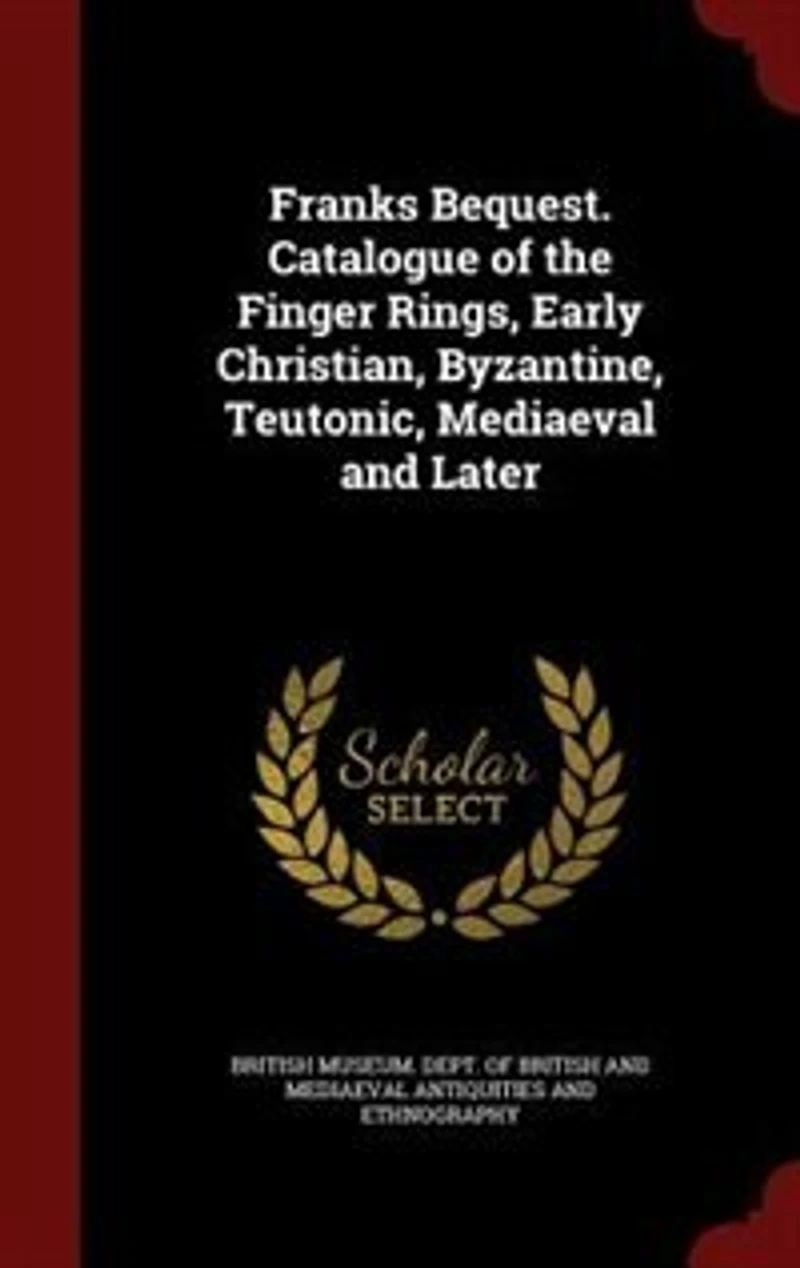 Franks Bequest. Catalogue of the Finger Rings, Early Christian, Byzantine, Teutonic, Mediaeval and Later