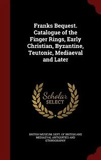 Franks Bequest. Catalogue of the Finger Rings, Early Christian, Byzantine, Teutonic, Mediaeval and Later