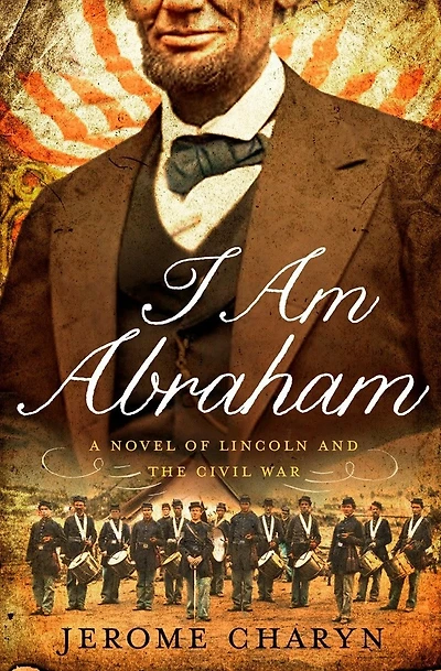 I Am Abraham: A Novel Of Lincoln And The Civil War