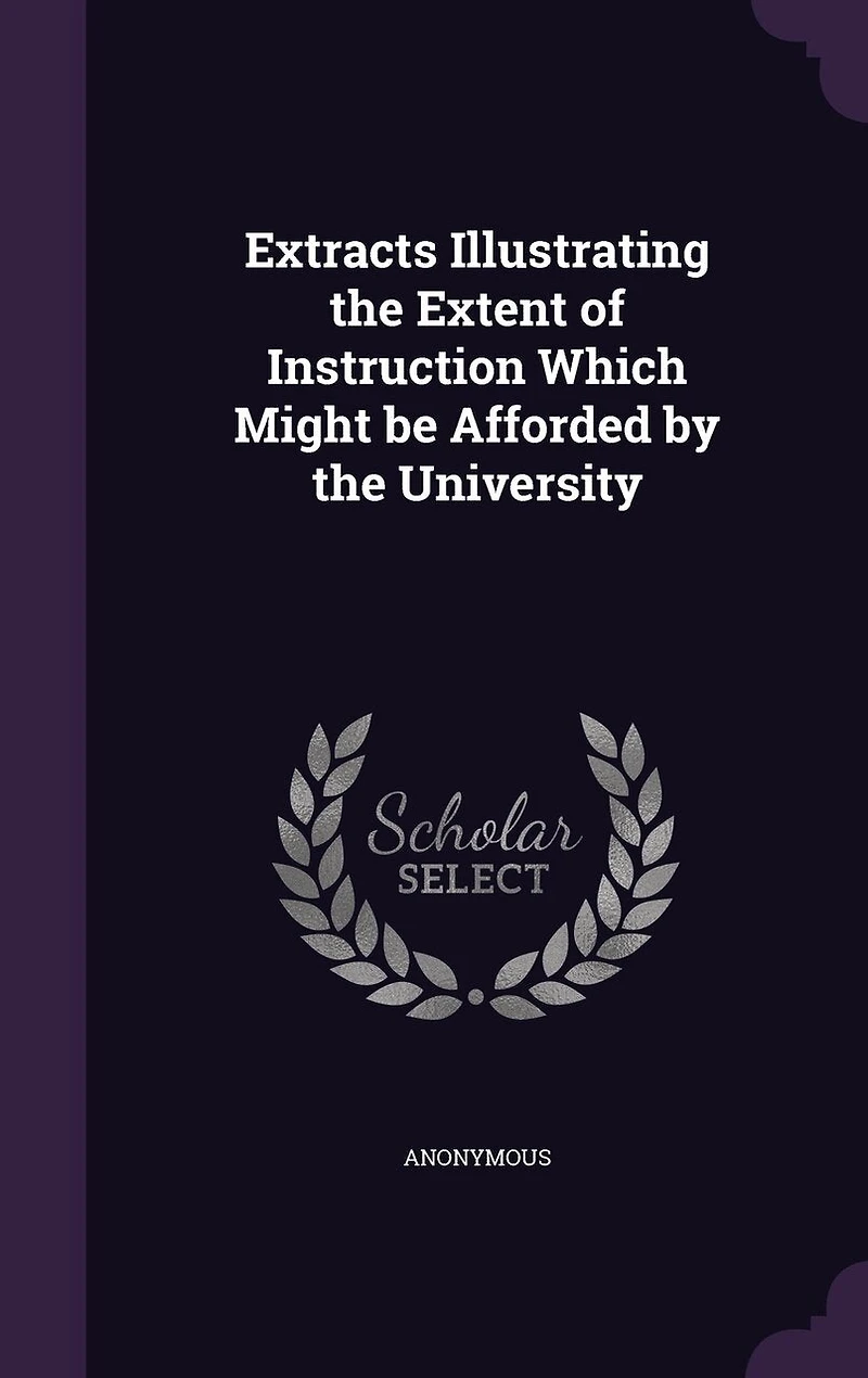Extracts Illustrating the Extent of Instruction Which Might Be Afforded by University (Classic Reprint)