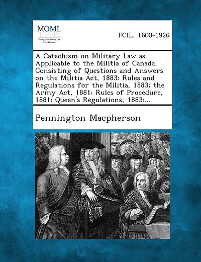 A Catechism on Military Law as Applicable to the Militia of Canada, Consisting of Questions and Answers on the Militia ACT, 1883; Rules and Regulati