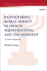 Redescribing Moral Agency Sirach, 4QInstruction, and the Hodayot: A Triadic Comparison