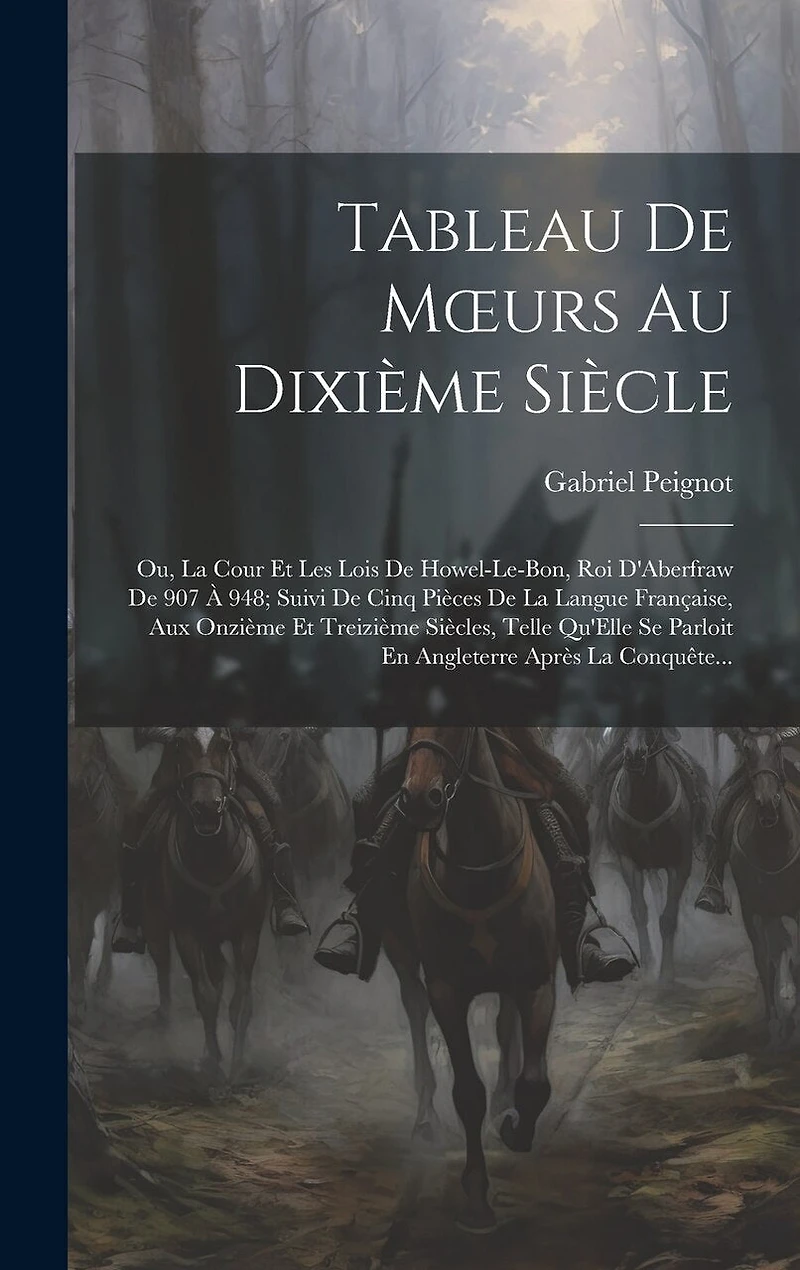 Tableau De Moeurs Au Dixième Siècle: Ou, La Cour Et Les Lois De Howel-Le-Bon, Roi D'Aberfraw De 907 À 948; Suivi De Cinq Pièces De La Langue Française, Aux Onzième Et Treizième Siècles